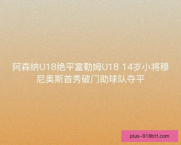 阿森纳U18绝平富勒姆U18 14岁小将穆尼奥斯首秀破门助球队夺平