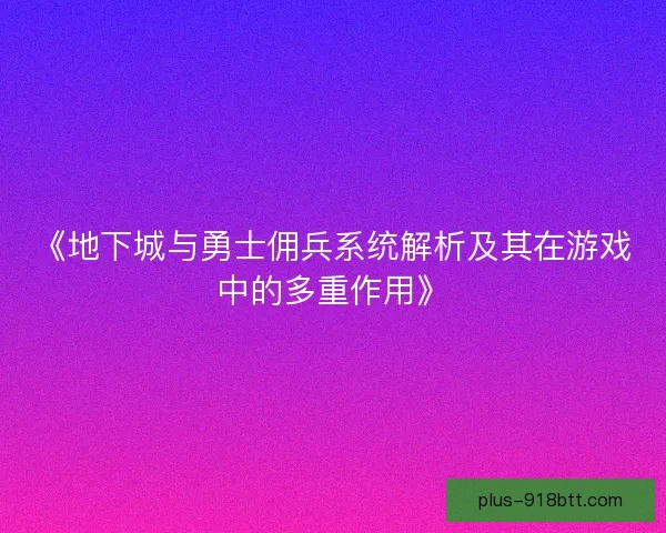 《地下城与勇士佣兵系统解析及其在游戏中的多重作用》 《地下城与勇士佣兵系统解析及其在游戏中的多重作用》