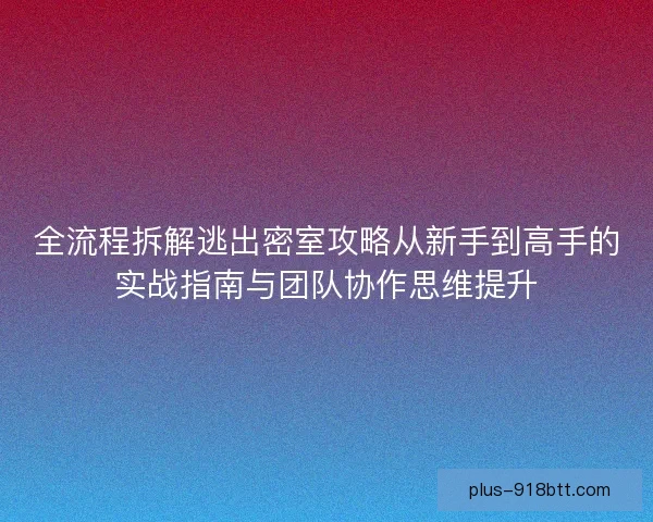 全流程拆解逃出密室攻略从新手到高手的实战指南与团队协作思维提升
