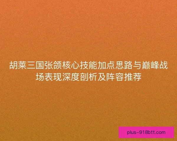 胡莱三国张颌核心技能加点思路与巅峰战场表现深度剖析及阵容推荐 胡莱三国张颌核心技能加点思路与巅峰战场表现深度剖析及阵容推荐
