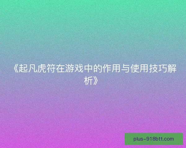 《起凡虎符在游戏中的作用与使用技巧解析》 《起凡虎符在游戏中的作用与使用技巧解析》