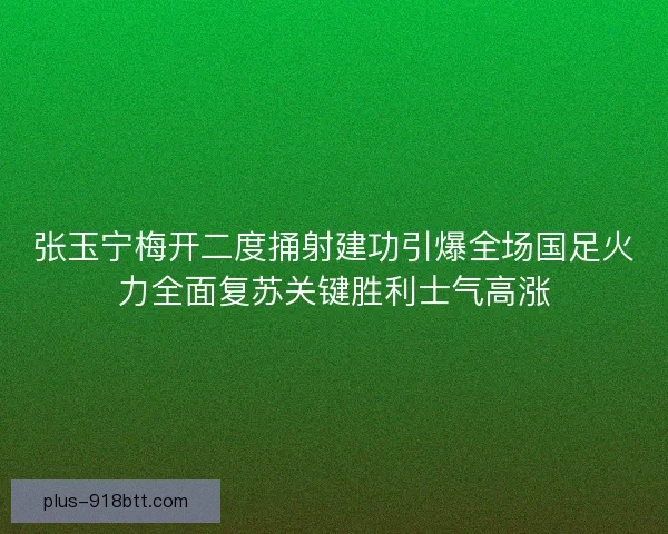 张玉宁梅开二度捅射建功引爆全场国足火力全面复苏关键胜利士气高涨
