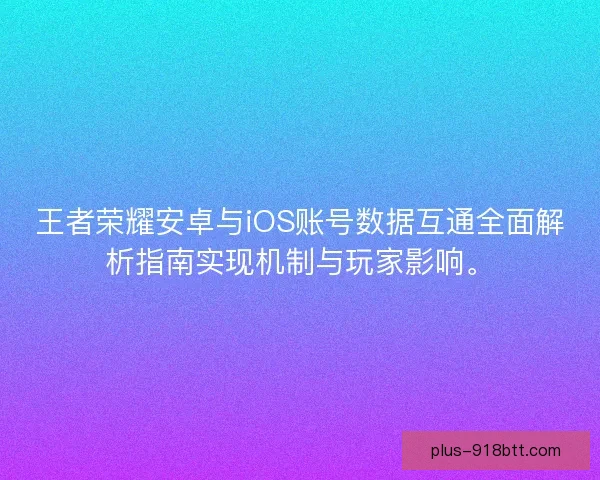 王者荣耀安卓与iOS账号数据互通全面解析指南实现机制与玩家影响。