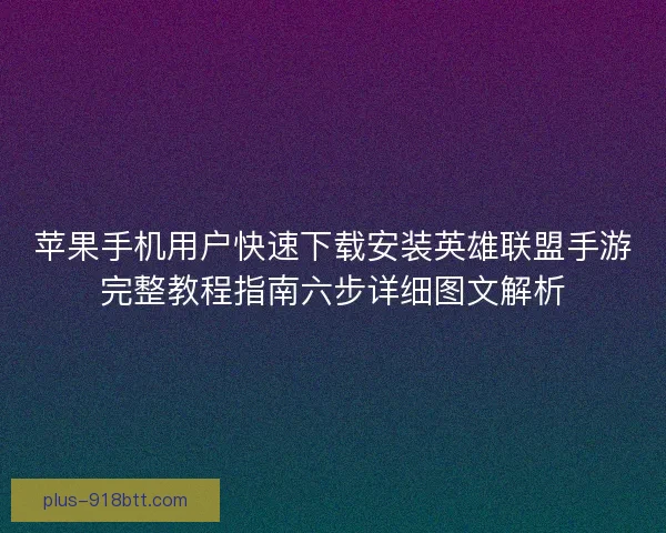 苹果手机用户快速下载安装英雄联盟手游完整教程指南六步详细图文解析 苹果手机用户快速下载安装英雄联盟手游完整教程指南六步详细图文解析