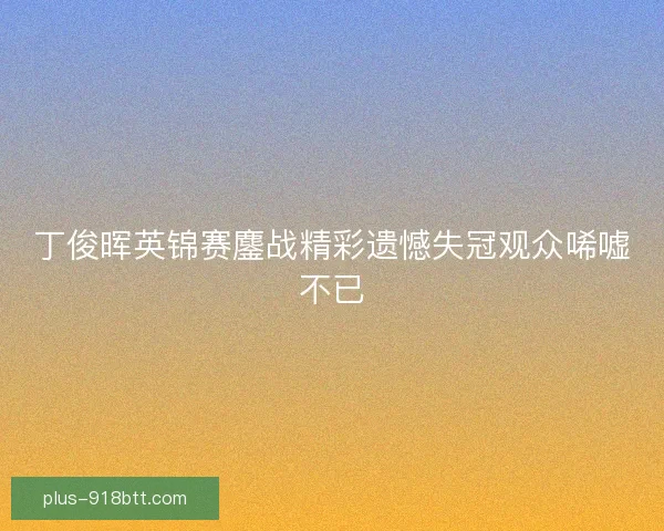 丁俊晖英锦赛鏖战精彩遗憾失冠观众唏嘘不已