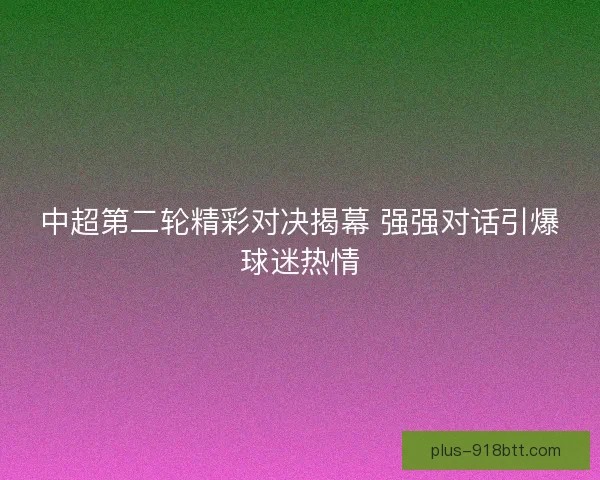 中超第二轮精彩对决揭幕 强强对话引爆球迷热情
