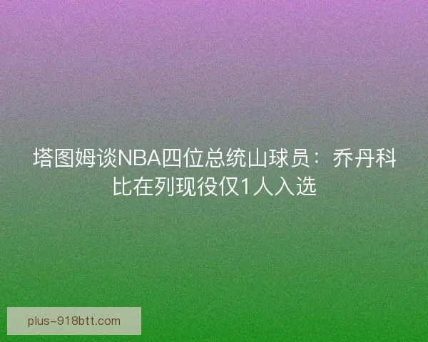 塔图姆谈NBA四位总统山球员：乔丹科比在列现役仅1人入选