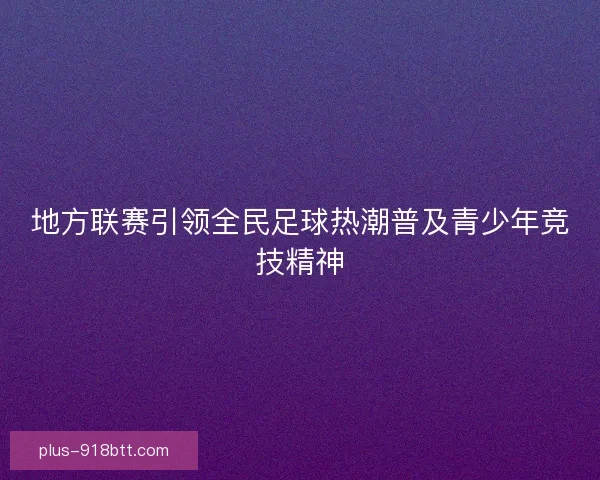 地方联赛引领全民足球热潮普及青少年竞技精神