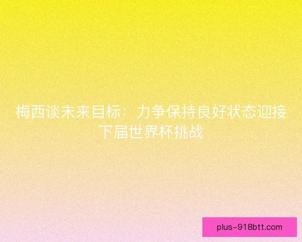 梅西谈未来目标：力争保持良好状态迎接下届世界杯挑战