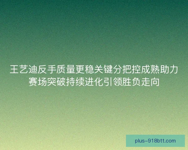 王艺迪反手质量更稳关键分把控成熟助力赛场突破持续进化引领胜负走向