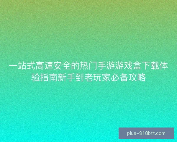 一站式高速安全的热门手游游戏盒下载体验指南新手到老玩家必备攻略 一站式高速安全的热门手游游戏盒下载体验指南新手到老玩家必备攻略