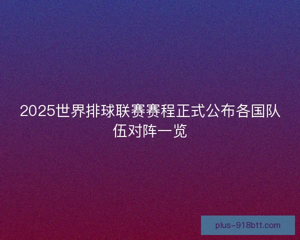 2025世界排球联赛赛程正式公布各国队伍对阵一览 2025世界排球联赛赛程正式公布各国队伍对阵一览