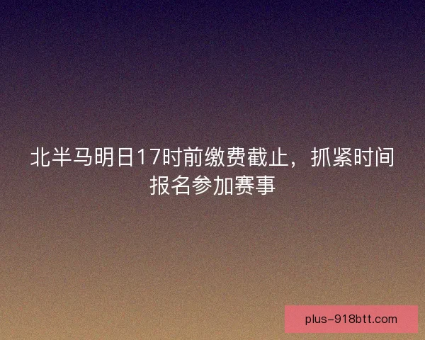 北半马明日17时前缴费截止,抓紧时间报名参加赛事 北半马明日17时前缴费截止,抓紧时间报名参加赛事